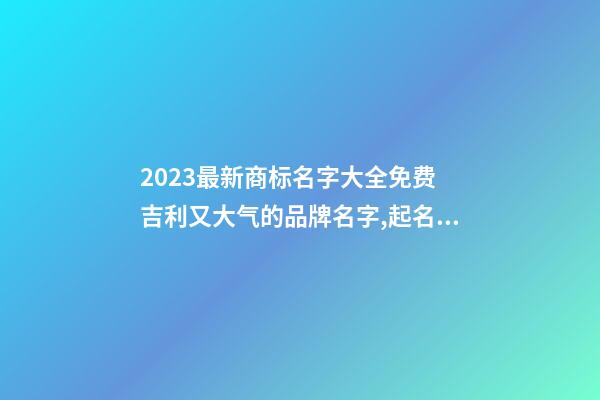 2023最新商标名字大全免费 吉利又大气的品牌名字,起名之家-第1张-商标起名-玄机派